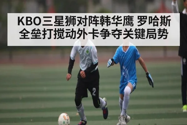 KBO三星狮对阵韩华鹰 罗哈斯全垒打搅动外卡争夺关键局势